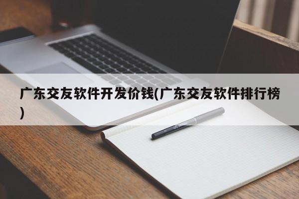 广东交友软件开发价钱(广东交友软件排行榜)