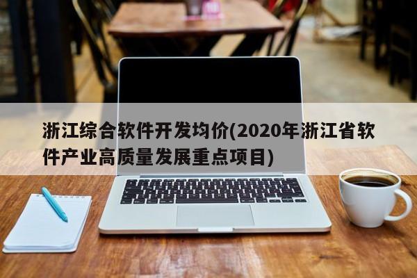 浙江综合软件开发均价(2020年浙江省软件产业高质量发展重点项目)