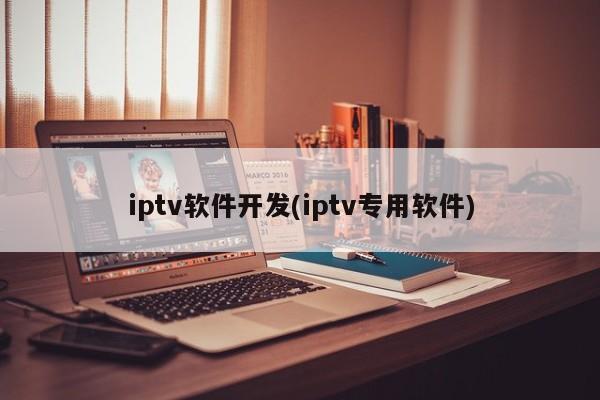 iptv软件开发(iptv专用软件)